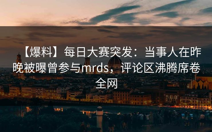 【爆料】每日大赛突发：当事人在昨晚被曝曾参与mrds，评论区沸腾席卷全网