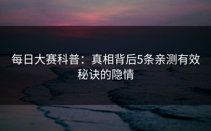 每日大赛科普：真相背后5条亲测有效秘诀的隐情