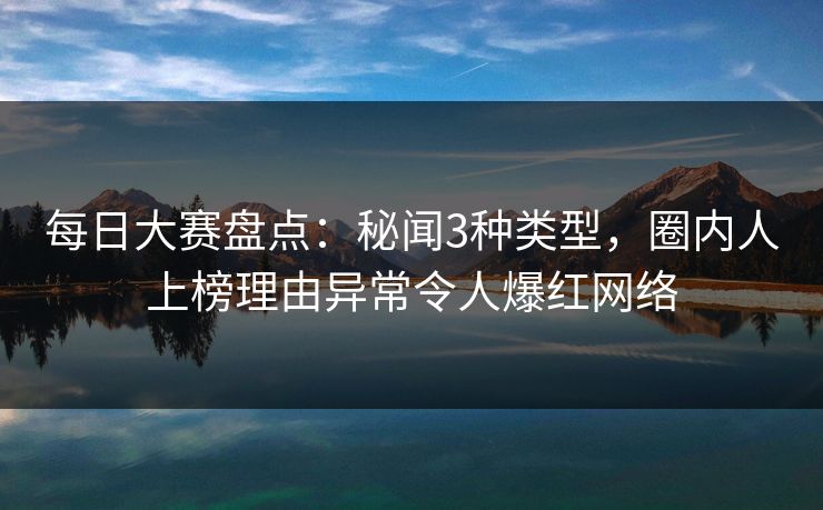 每日大赛盘点：秘闻3种类型，圈内人上榜理由异常令人爆红网络