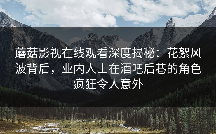 蘑菇影视在线观看深度揭秘：花絮风波背后，业内人士在酒吧后巷的角色疯狂令人意外