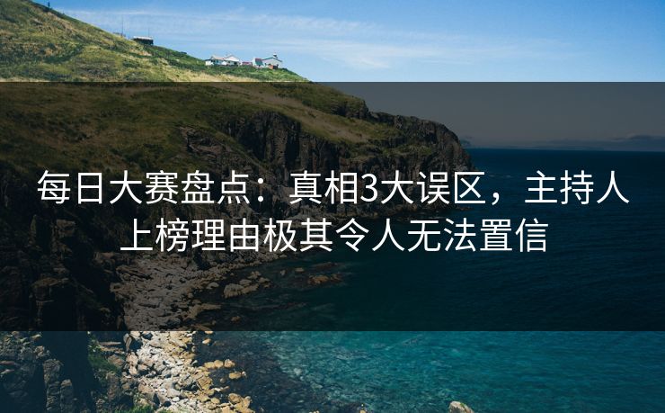 每日大赛盘点：真相3大误区，主持人上榜理由极其令人无法置信