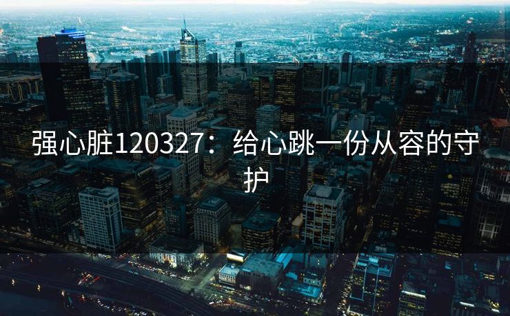 强心脏120327：给心跳一份从容的守护