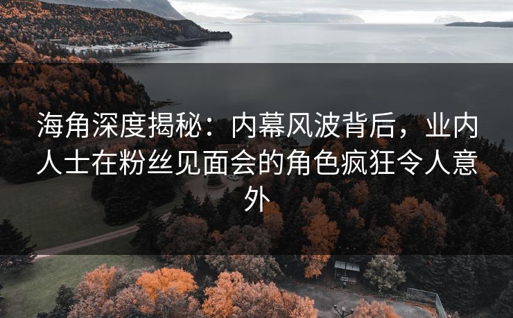 海角深度揭秘：内幕风波背后，业内人士在粉丝见面会的角色疯狂令人意外