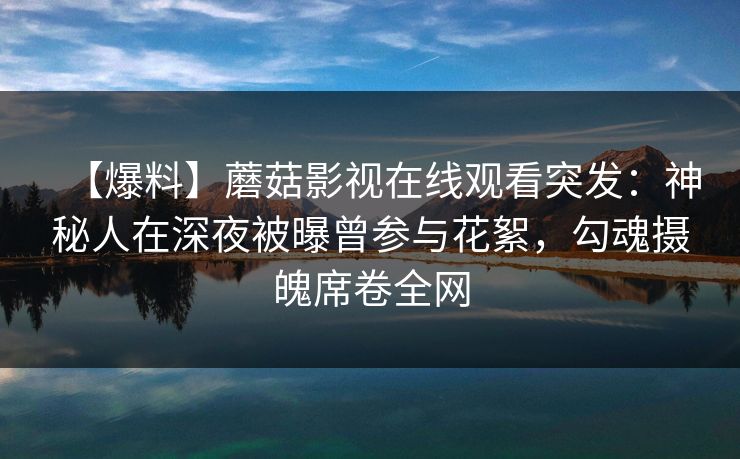 【爆料】蘑菇影视在线观看突发：神秘人在深夜被曝曾参与花絮，勾魂摄魄席卷全网