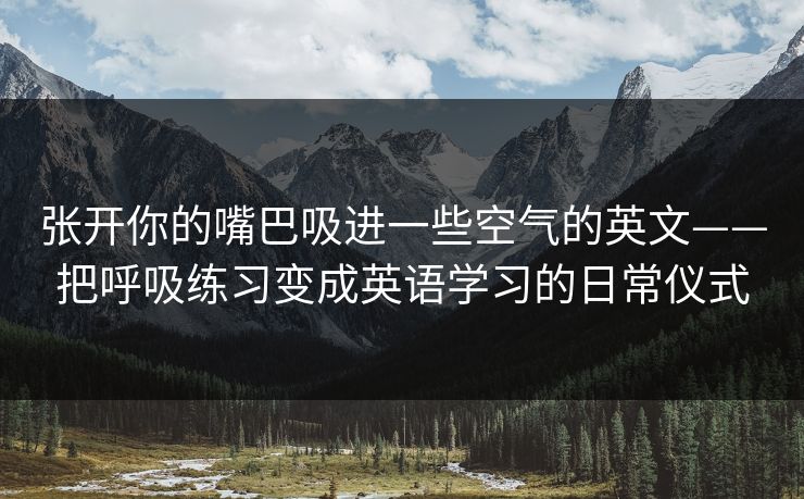 张开你的嘴巴吸进一些空气的英文——把呼吸练习变成英语学习的日常仪式 张开你的嘴巴吸进一些空气的英文——把呼吸练习变成英语学习的日常仪式