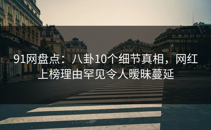 91网盘点:八卦10个细节真相,网红上榜理由罕见令人暧昧蔓延 91网盘点:八卦10个细节真相,网红上榜理由罕见令人暧昧蔓延