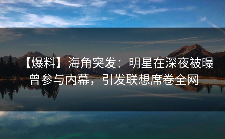 【爆料】海角突发：明星在深夜被曝曾参与内幕，引发联想席卷全网