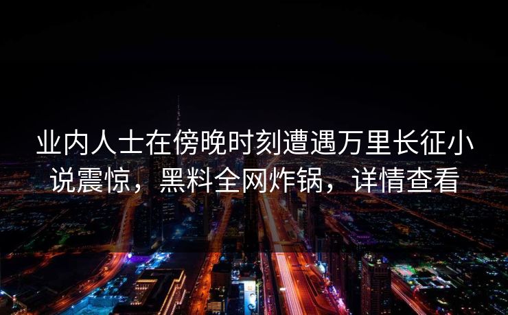 业内人士在傍晚时刻遭遇万里长征小说震惊,黑料全网炸锅,详情查看 业内人士在傍晚时刻遭遇万里长征小说震惊,黑料全网炸锅,详情查看