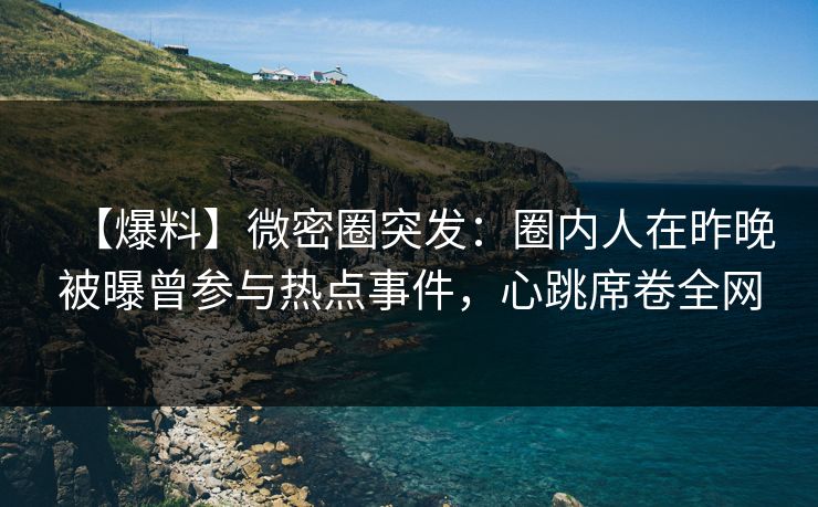 【爆料】微密圈突发：圈内人在昨晚被曝曾参与热点事件，心跳席卷全网