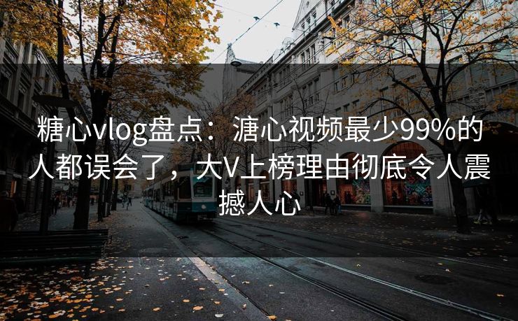 糖心vlog盘点：溏心视频最少99%的人都误会了，大V上榜理由彻底令人震撼人心