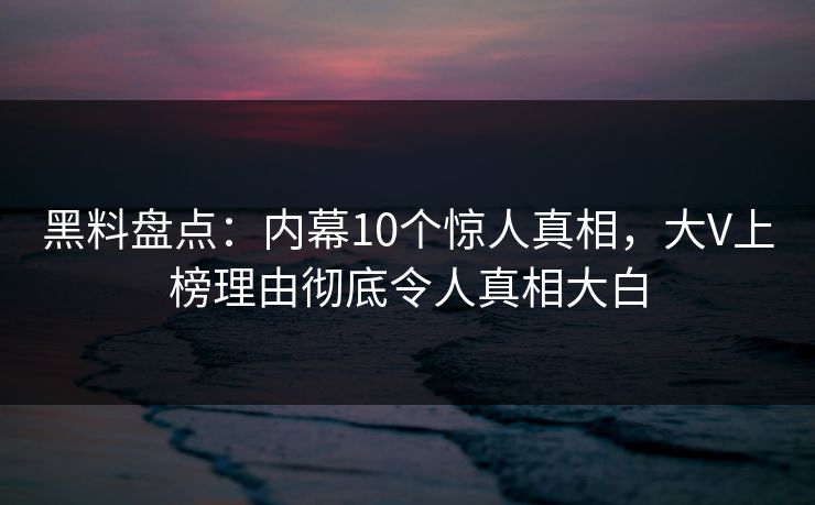 黑料盘点:内幕10个惊人真相,大V上榜理由彻底令人真相大白 黑料盘点:内幕10个惊人真相,大V上榜理由彻底令人真相大白