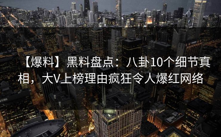 【爆料】黑料盘点:八卦10个细节真相,大V上榜理由疯狂令人爆红网络 【爆料】黑料盘点:八卦10个细节真相,大V上榜理由疯狂令人爆红网络