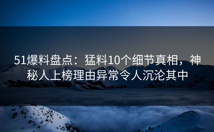 51爆料盘点：猛料10个细节真相，神秘人上榜理由异常令人沉沦其中
