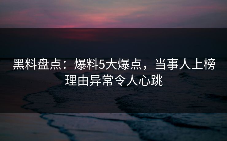 黑料盘点：爆料5大爆点，当事人上榜理由异常令人心跳