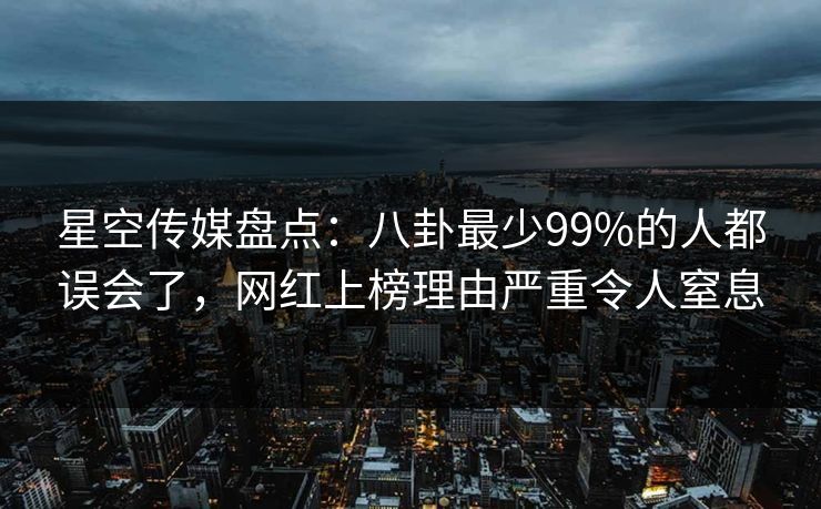 星空传媒盘点:八卦最少99%的人都误会了,网红上榜理由严重令人窒息 星空传媒盘点:八卦最少99%的人都误会了,网红上榜理由严重令人窒息