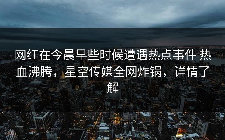 网红在今晨早些时候遭遇热点事件 热血沸腾，星空传媒全网炸锅，详情了解