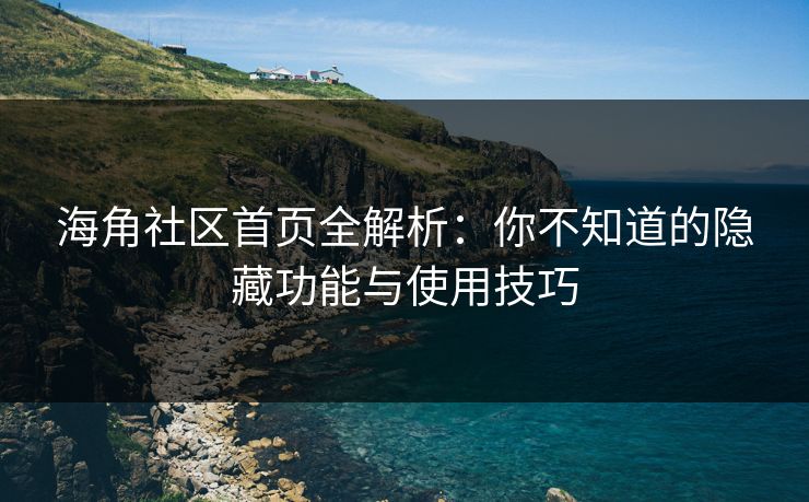 海角社区首页全解析:你不知道的隐藏功能与使用技巧 海角社区首页全解析:你不知道的隐藏功能与使用技巧