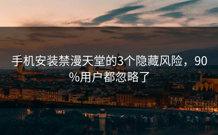 手机安装禁漫天堂的3个隐藏风险,90%用户都忽略了 手机安装禁漫天堂的3个隐藏风险,90%用户都忽略了