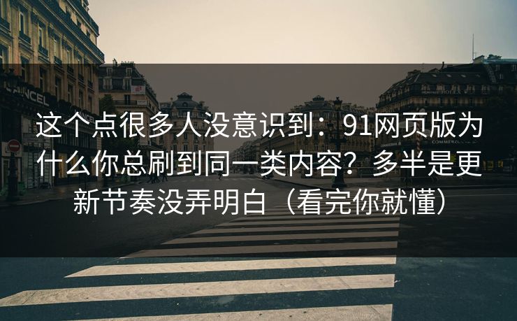 这个点很多人没意识到:91网页版为什么你总刷到同一类内容?多半是更新节奏没弄明白(看完你就懂) 这个点很多人没意识到:91网页版为什么你总刷到同一类内容?多半是更新节奏没弄明白(看完你就懂)