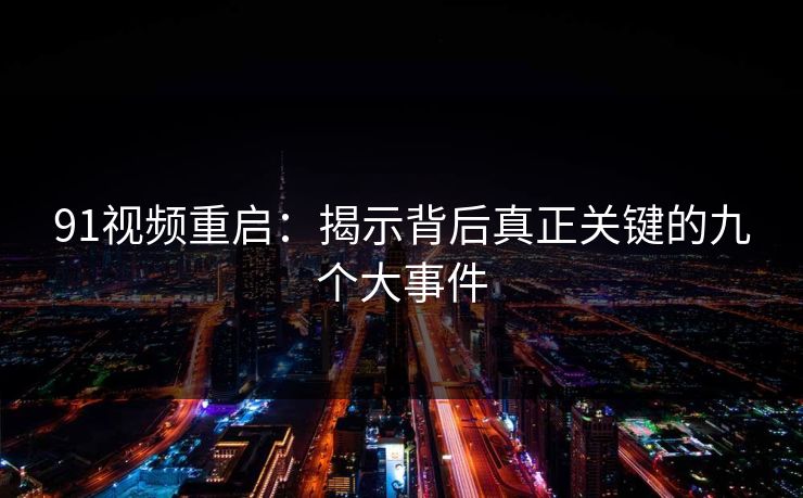 91视频重启：揭示背后真正关键的九个大事件