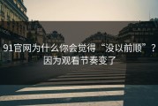 91官网为什么你会觉得“没以前顺”？因为观看节奏变了