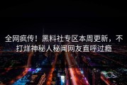 全网疯传！黑料社专区本周更新，不打烊神秘人秘闻网友直呼过瘾