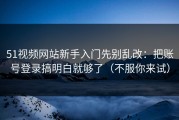 51视频网站新手入门先别乱改：把账号登录搞明白就够了（不服你来试）