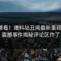 探秘速看！爆料站丑闻最新重磅更新，震撼事件揭秘评论区炸了