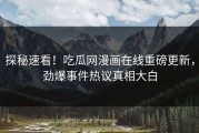 探秘速看！吃瓜网漫画在线重磅更新，劲爆事件热议真相大白