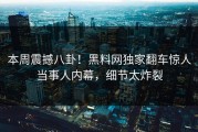 本周震撼八卦！黑料网独家翻车惊人当事人内幕，细节太炸裂