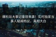 爆料站大事记重磅来袭！实时独家当事人秘闻热议，真相大白