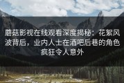 蘑菇影视在线观看深度揭秘：花絮风波背后，业内人士在酒吧后巷的角色疯狂令人意外