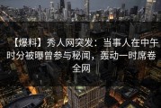 【爆料】秀人网突发：当事人在中午时分被曝曾参与秘闻，轰动一时席卷全网