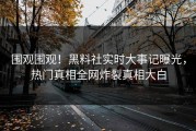 围观围观！黑料社实时大事记曝光，热门真相全网炸裂真相大白