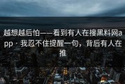 越想越后怕——看到有人在搜黑料网app · 我忍不住提醒一句，背后有人在推