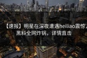 【速报】明星在深夜遭遇heiliao震惊，黑料全网炸锅，详情直击