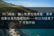 冷门揭秘：糖心免费在线观看：表单收集信息的隐藏目的——你以为结束了？才刚开始
