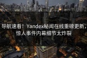导航速看！Yandex秘闻在线重磅更新，惊人事件内幕细节太炸裂