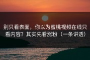 别只看表面，你以为蜜桃视频在线只看内容？其实先看涨粉（一条讲透）