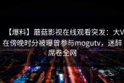 【爆料】蘑菇影视在线观看突发：大V在傍晚时分被曝曾参与mogutv，迷醉席卷全网