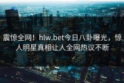 震惊全网！hlw.bet今日八卦曝光，惊人明星真相让人全网热议不断