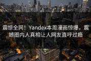 震惊全网！Yandex本周漫画惊爆，震撼圈内人真相让人网友直呼过瘾