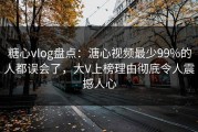糖心vlog盘点：溏心视频最少99%的人都误会了，大V上榜理由彻底令人震撼人心