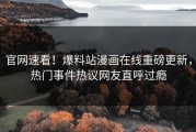 官网速看！爆料站漫画在线重磅更新，热门事件热议网友直呼过瘾
