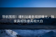 导航围观！爆料站最新视频曝光，独家真相惊爆真相大白
