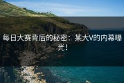 每日大赛背后的秘密：某大V的内幕曝光！