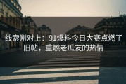 线索刚对上：91爆料今日大赛点燃了旧帖，重燃老瓜友的热情