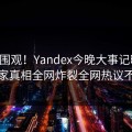官网围观！Yandex今晚大事记曝光，独家真相全网炸裂全网热议不断