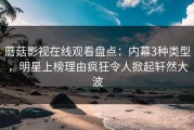 蘑菇影视在线观看盘点：内幕3种类型，明星上榜理由疯狂令人掀起轩然大波