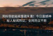 黑料导航秘闻重磅来袭！今日震撼神秘人秘闻热议，全网热议不断